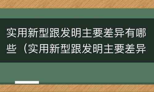 实用新型跟发明主要差异有哪些（实用新型跟发明主要差异有哪些呢）