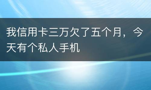 我信用卡三万欠了五个月，今天有个私人手机