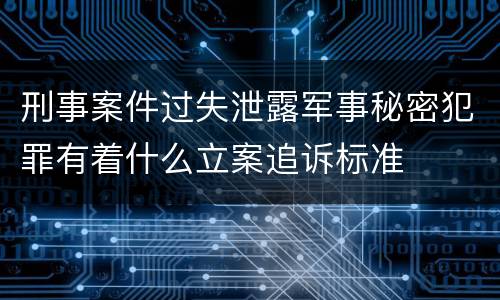 刑事案件过失泄露军事秘密犯罪有着什么立案追诉标准