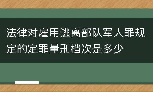 法律对雇用逃离部队军人罪规定的定罪量刑档次是多少