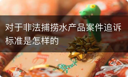 对于非法捕捞水产品案件追诉标准是怎样的