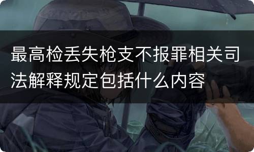 最高检丢失枪支不报罪相关司法解释规定包括什么内容
