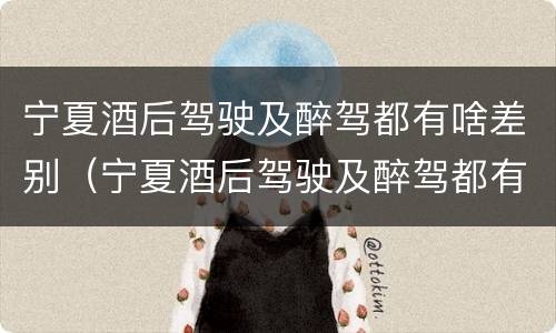 宁夏酒后驾驶及醉驾都有啥差别（宁夏酒后驾驶及醉驾都有啥差别呢）