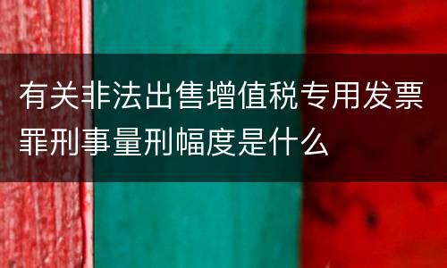 有关非法出售增值税专用发票罪刑事量刑幅度是什么