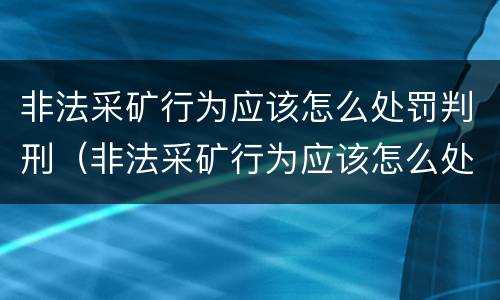 非法采矿行为应该怎么处罚判刑（非法采矿行为应该怎么处罚判刑的）