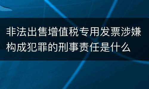 非法出售增值税专用发票涉嫌构成犯罪的刑事责任是什么