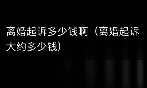 离婚起诉多少钱啊（离婚起诉大约多少钱）