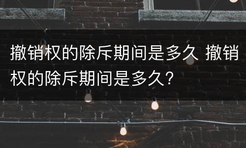 撤销权的除斥期间是多久 撤销权的除斥期间是多久?