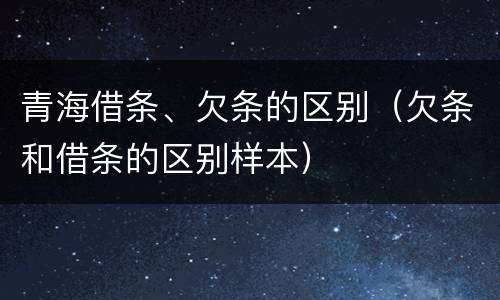 青海借条、欠条的区别（欠条和借条的区别样本）