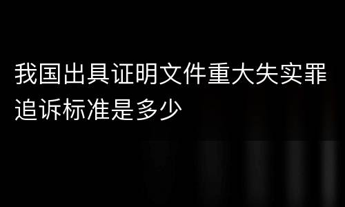 我国出具证明文件重大失实罪追诉标准是多少