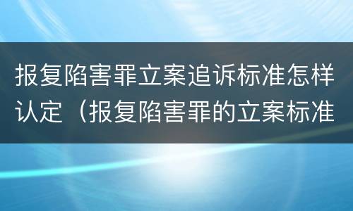 报复陷害罪立案追诉标准怎样认定（报复陷害罪的立案标准）