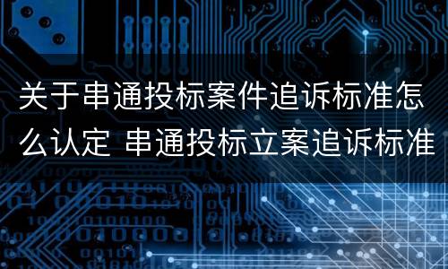 关于串通投标案件追诉标准怎么认定 串通投标立案追诉标准