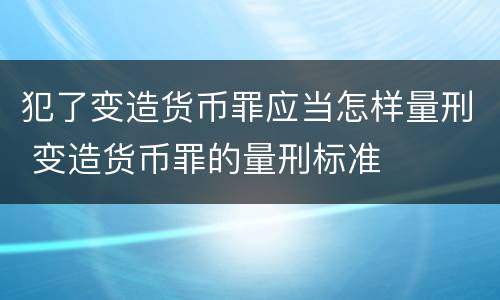 犯了变造货币罪应当怎样量刑 变造货币罪的量刑标准