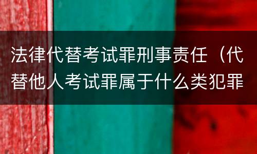 法律代替考试罪刑事责任（代替他人考试罪属于什么类犯罪）