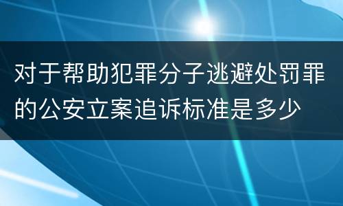 对于帮助犯罪分子逃避处罚罪的公安立案追诉标准是多少