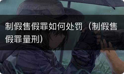 制假售假罪如何处罚（制假售假罪量刑）