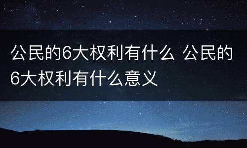 公民的6大权利有什么 公民的6大权利有什么意义
