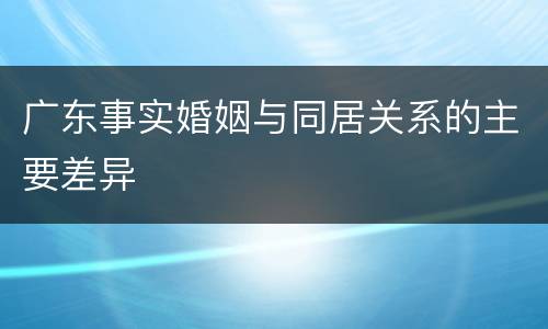广东事实婚姻与同居关系的主要差异