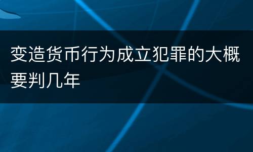 变造货币行为成立犯罪的大概要判几年