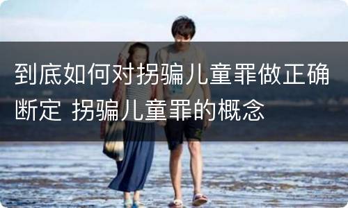 到底如何对拐骗儿童罪做正确断定 拐骗儿童罪的概念