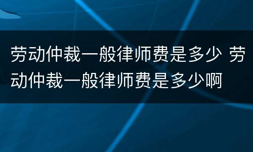 劳动仲裁一般律师费是多少 劳动仲裁一般律师费是多少啊