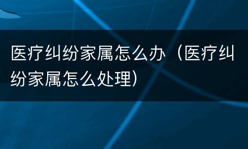 医疗纠纷家属怎么办（医疗纠纷家属怎么处理）