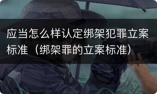 应当怎么样认定绑架犯罪立案标准（绑架罪的立案标准）