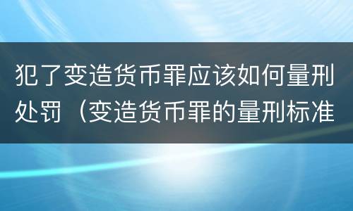 犯了变造货币罪应该如何量刑处罚（变造货币罪的量刑标准）