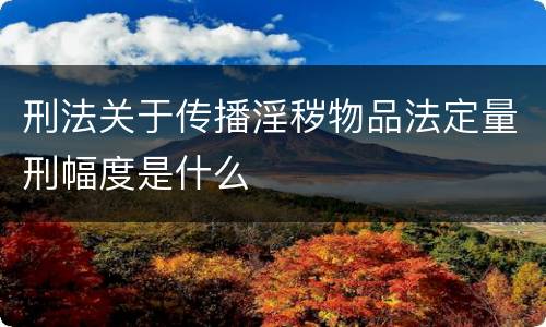 刑法关于传播淫秽物品法定量刑幅度是什么
