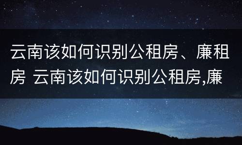 云南该如何识别公租房、廉租房 云南该如何识别公租房,廉租房的标准