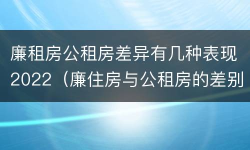廉租房公租房差异有几种表现2022（廉住房与公租房的差别）