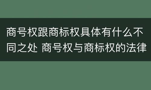 商号权跟商标权具体有什么不同之处 商号权与商标权的法律冲突与解决