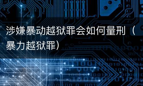 涉嫌暴动越狱罪会如何量刑（暴力越狱罪）