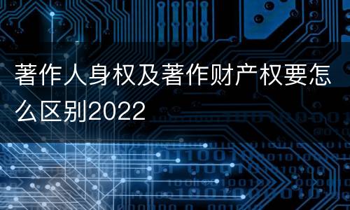 著作人身权及著作财产权要怎么区别2022