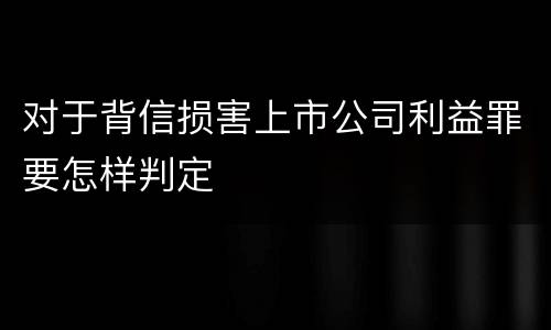 对于背信损害上市公司利益罪要怎样判定