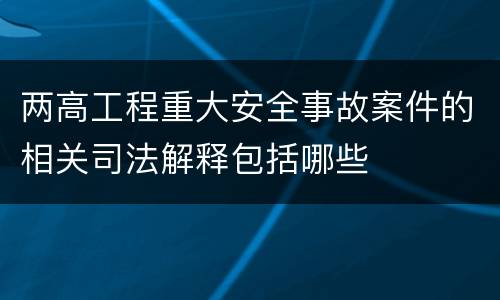 两高工程重大安全事故案件的相关司法解释包括哪些
