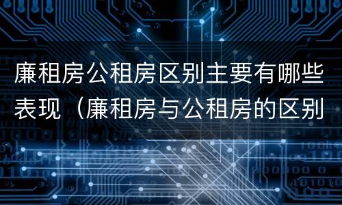 廉租房公租房区别主要有哪些表现（廉租房与公租房的区别是什么）