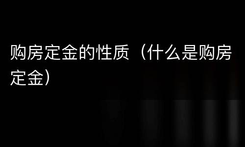 购房定金的性质（什么是购房定金）