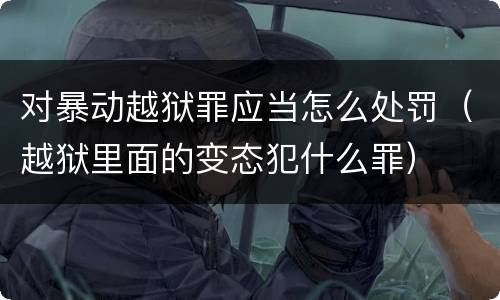 对暴动越狱罪应当怎么处罚（越狱里面的变态犯什么罪）