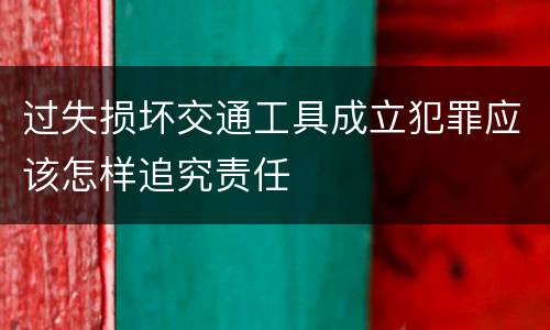 过失损坏交通工具成立犯罪应该怎样追究责任