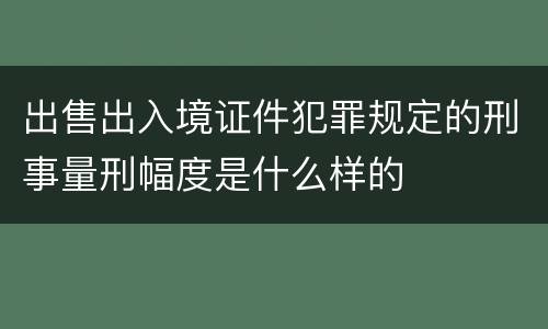出售出入境证件犯罪规定的刑事量刑幅度是什么样的