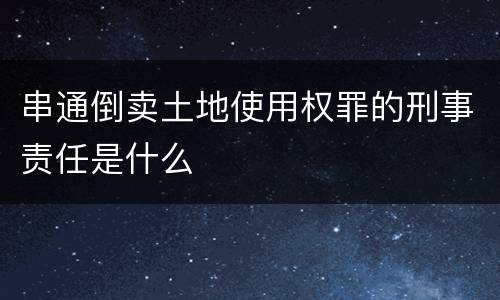 串通倒卖土地使用权罪的刑事责任是什么