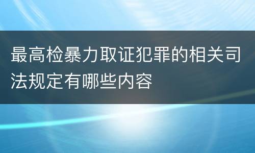 最高检暴力取证犯罪的相关司法规定有哪些内容