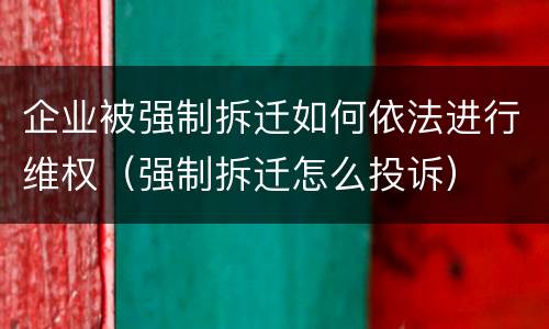 企业被强制拆迁如何依法进行维权（强制拆迁怎么投诉）