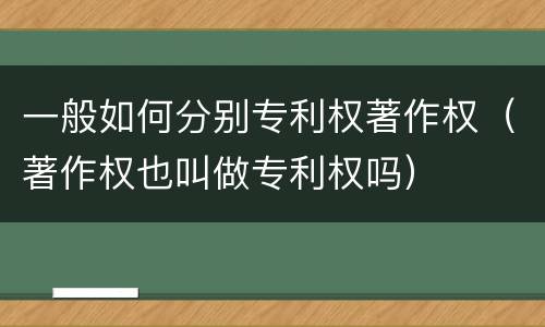 一般如何分别专利权著作权（著作权也叫做专利权吗）