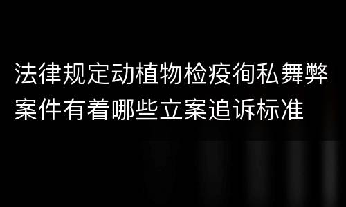 法律规定动植物检疫徇私舞弊案件有着哪些立案追诉标准