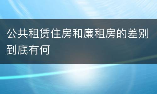 公共租赁住房和廉租房的差别到底有何