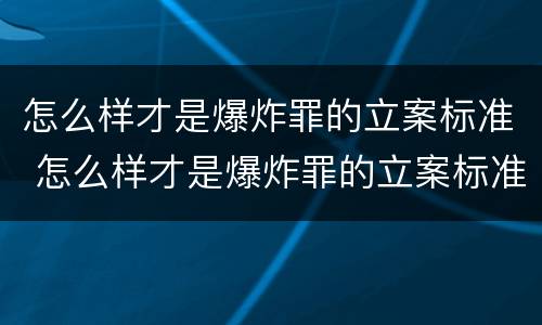 怎么样才是爆炸罪的立案标准 怎么样才是爆炸罪的立案标准呢