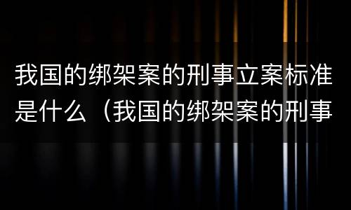 我国的绑架案的刑事立案标准是什么（我国的绑架案的刑事立案标准是什么呢）