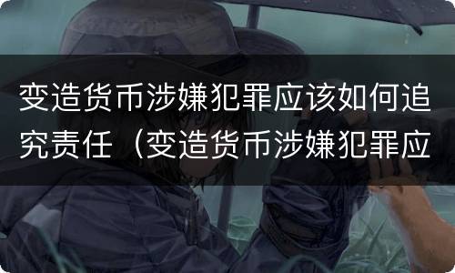 变造货币涉嫌犯罪应该如何追究责任（变造货币涉嫌犯罪应该如何追究责任和义务）
